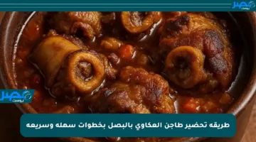 طريقة تحضير طاجن العكاوي بالبصل بخطوات سهلة وسريعة